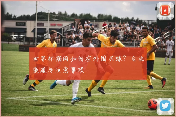 世界杯期间如何在外围买球？合法渠道与注意事项