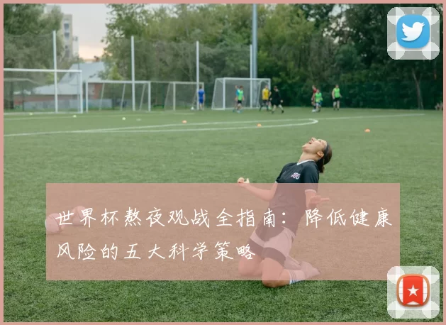 世界杯熬夜观战全指南:降低健康风险的五大科学策略
