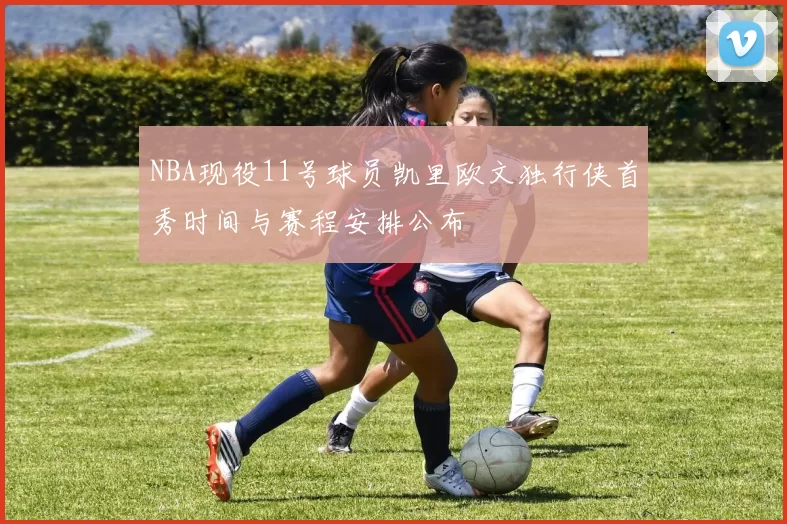 NBA现役11号球员凯里欧文独行侠首秀时间与赛程安排公布