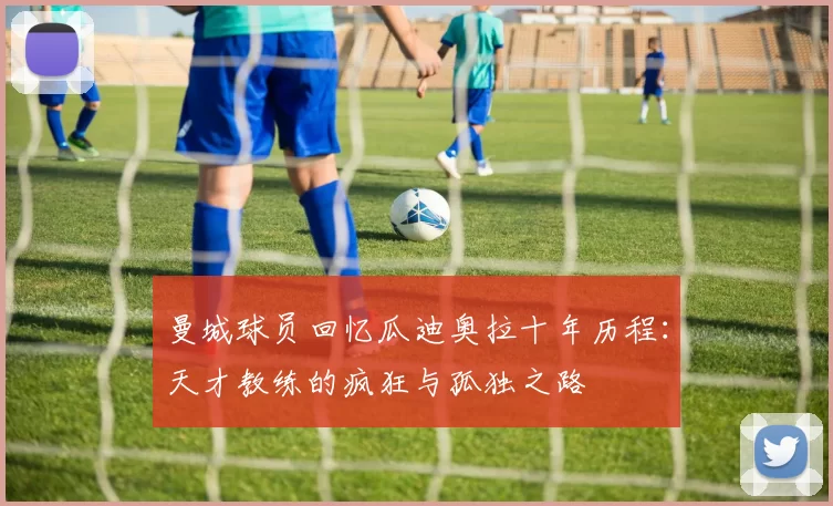 曼城球员回忆瓜迪奥拉十年历程：天才教练的疯狂与孤独之路
