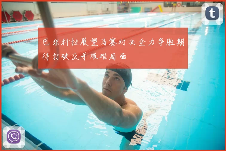 巴尔科拉展望马赛对决全力争胜期待打破交手艰难局面