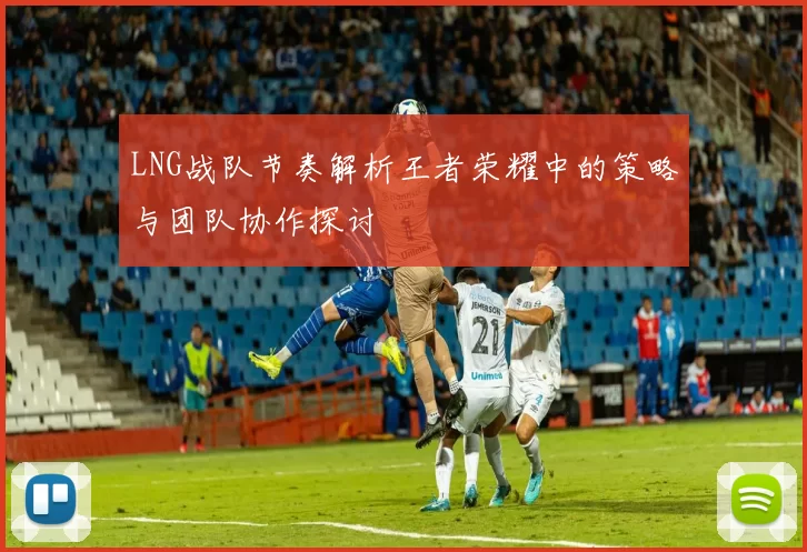 LNG战队节奏解析王者荣耀中的策略与团队协作探讨
