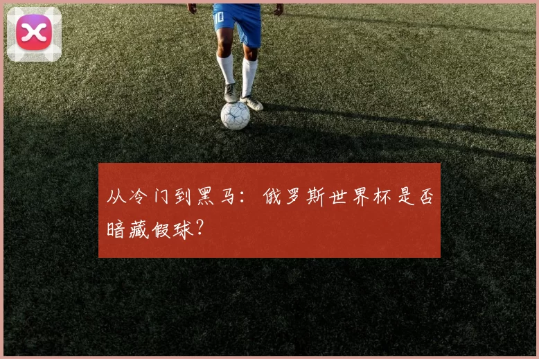 从冷门到黑马:俄罗斯世界杯是否暗藏假球?