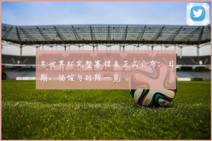 年世界杯完整赛程表正式公布:日期、场馆与对阵一览