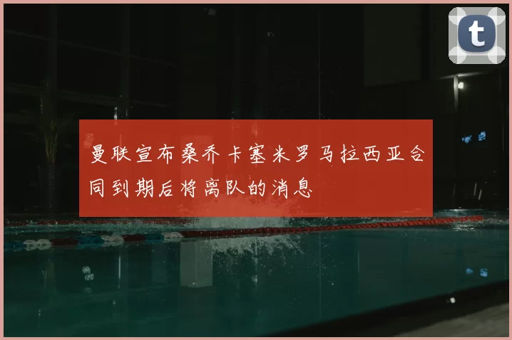 曼联宣布桑乔卡塞米罗马拉西亚合同到期后将离队的消息