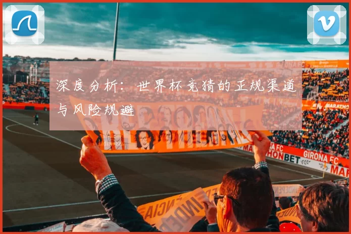 深度分析:世界杯竞猜的正规渠道与风险规避