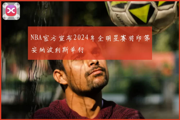 NBA官方宣布2024年全明星赛将印第安纳波利斯举行