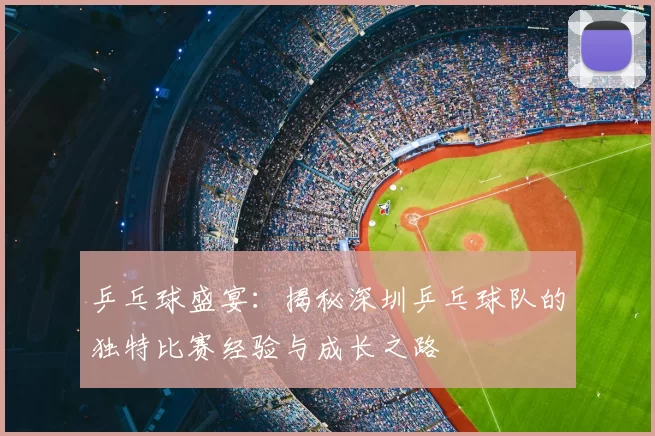 乒乓球盛宴：揭秘深圳乒乓球队的独特比赛经验与成长之路