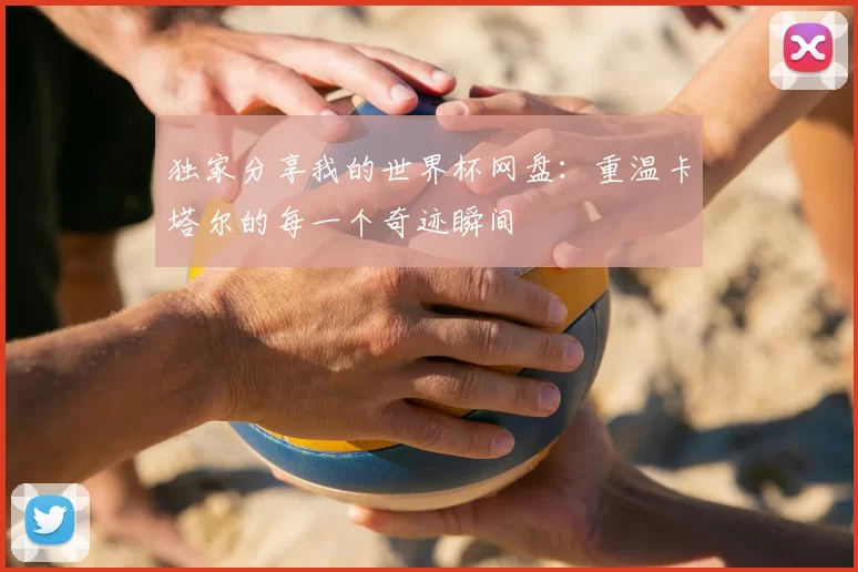 独家分享我的世界杯网盘:重温卡塔尔的每一个奇迹瞬间