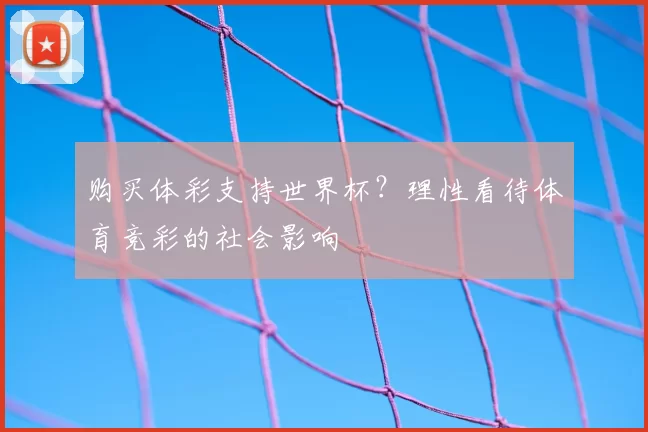 购买体彩支持世界杯?理性看待体育竞彩的社会影响