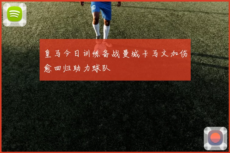 皇马今日训练备战曼城卡马文加伤愈回归助力球队