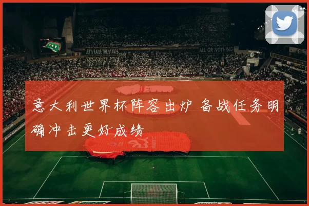 意大利世界杯阵容出炉 备战任务明确冲击更好成绩