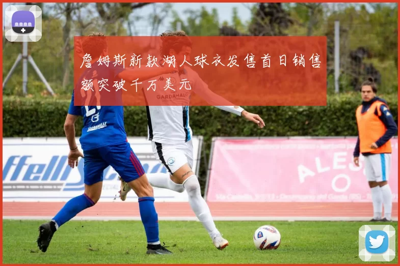 詹姆斯新款湖人球衣发售首日销售额突破千万美元
