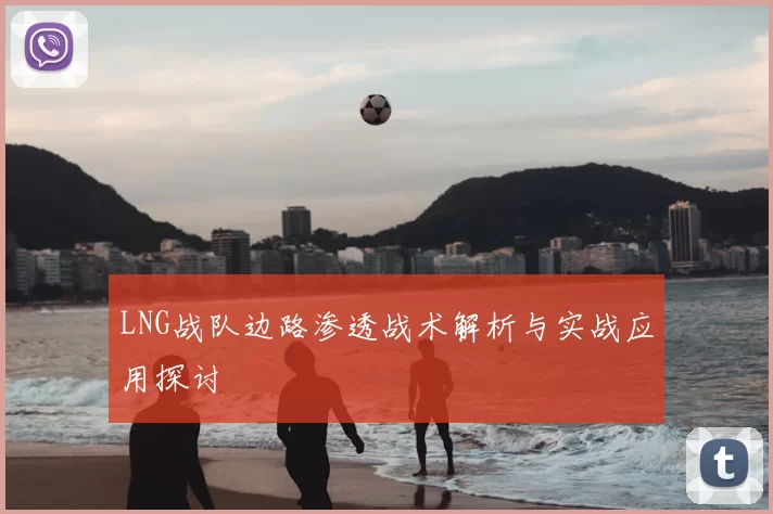 LNG战队边路渗透战术解析与实战应用探讨