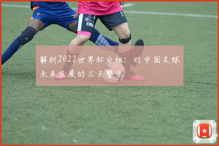 解析2022世界杯分组:对中国足球未来发展的三点警示