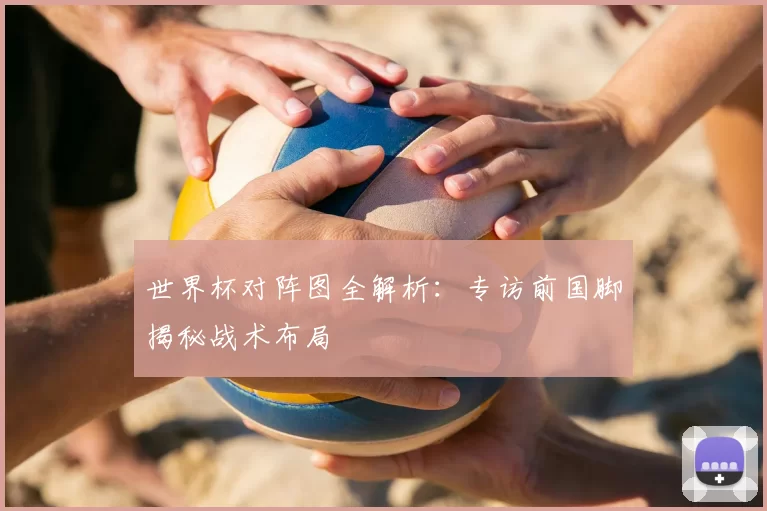 世界杯对阵图全解析:专访前国脚揭秘战术布局