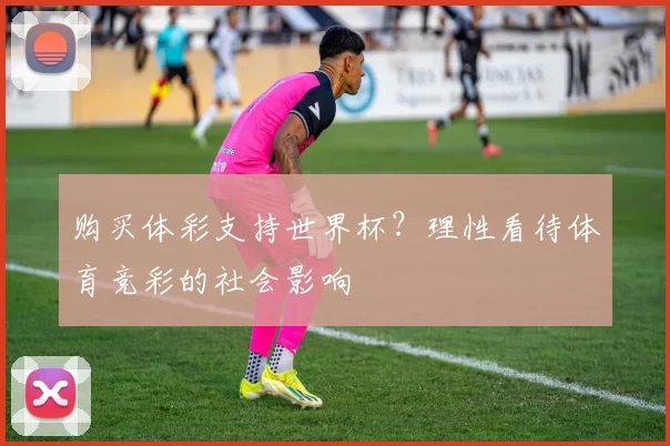 购买体彩支持世界杯?理性看待体育竞彩的社会影响