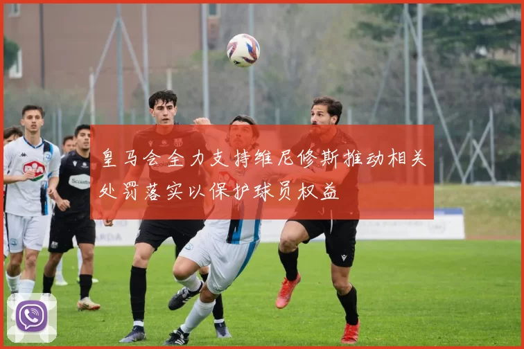 皇马会全力支持维尼修斯推动相关处罚落实以保护球员权益