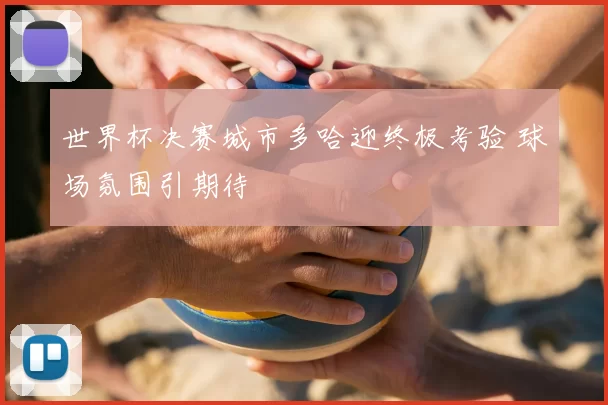 世界杯决赛城市多哈迎终极考验 球场氛围引期待