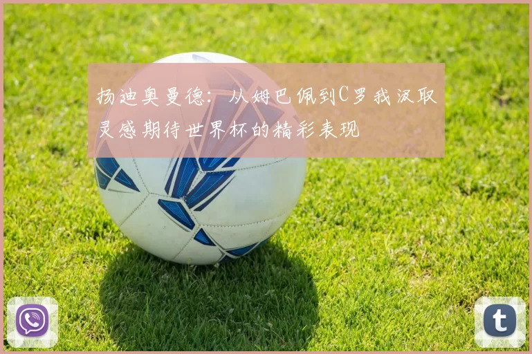 扬迪奥曼德：从姆巴佩到C罗我汲取灵感期待世界杯的精彩表现
