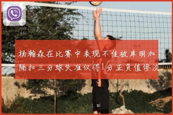 杨瀚森在比赛中表现不佳被库明加隔扣三分球失准仅得1分正负值惨淡11