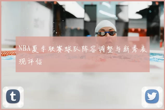 NBA夏季联赛球队阵容调整与新秀表现评估