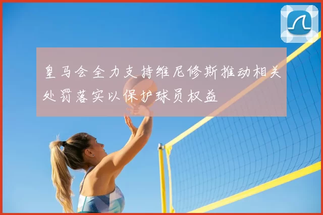 皇马会全力支持维尼修斯推动相关处罚落实以保护球员权益