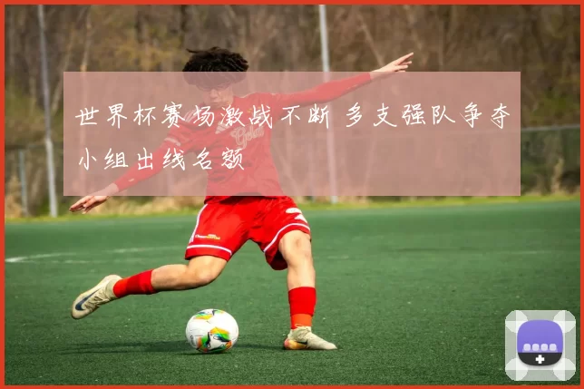 世界杯赛场激战不断 多支强队争夺小组出线名额