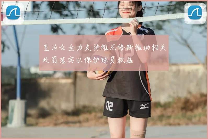 皇马会全力支持维尼修斯推动相关处罚落实以保护球员权益