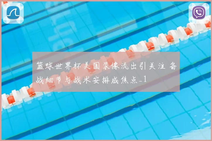 篮球世界杯美国录像流出引关注 备战细节与战术安排成焦点_1