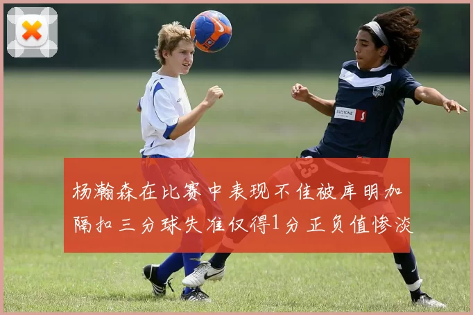 杨瀚森在比赛中表现不佳被库明加隔扣三分球失准仅得1分正负值惨淡11