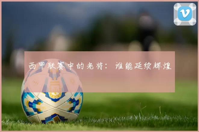 西甲联赛中的老将：谁能延续辉煌