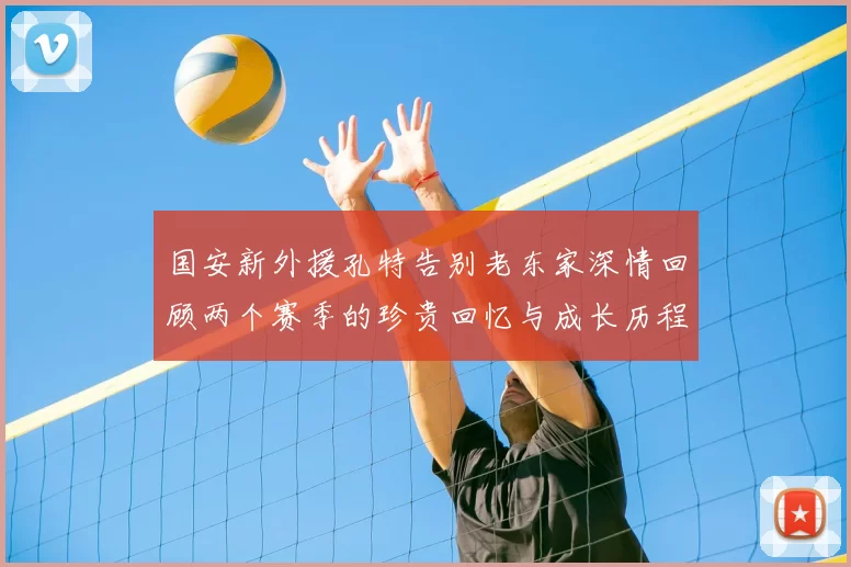 国安新外援孔特告别老东家深情回顾两个赛季的珍贵回忆与成长历程